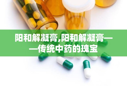 阳和解凝膏,阳和解凝膏——传统中药的瑰宝