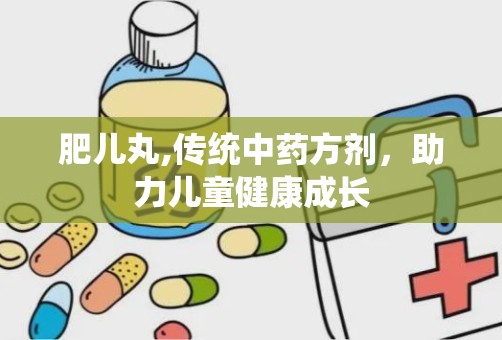 肥儿丸,传统中药方剂，助力儿童健康成长