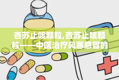 杏苏止咳颗粒,杏苏止咳颗粒——中医治疗风寒感冒的良药