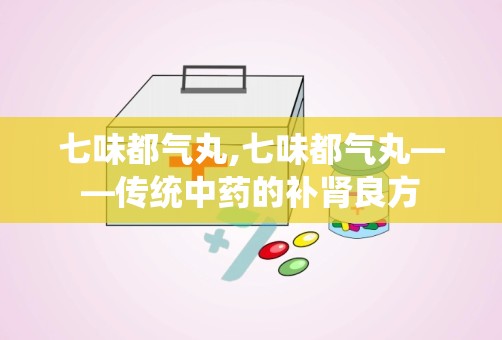 七味都气丸,七味都气丸——传统中药的补肾良方