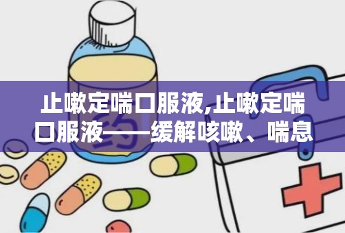 止嗽定喘口服液,止嗽定喘口服液——缓解咳嗽、喘息的天然良药