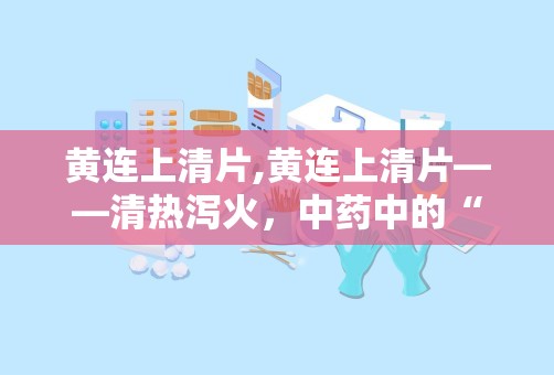 黄连上清片,黄连上清片——清热泻火，中药中的“清凉剂”