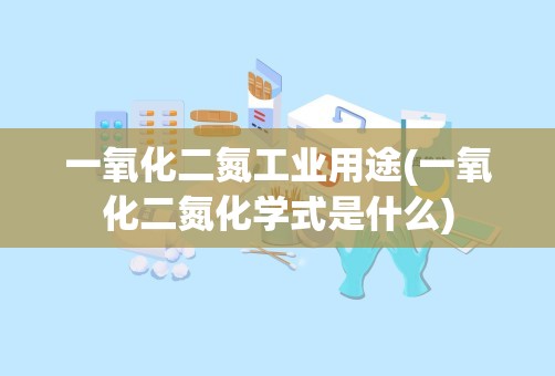 一氧化二氮工业用途(一氧化二氮化学式是什么)