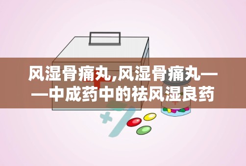 风湿骨痛丸,风湿骨痛丸——中成药中的祛风湿良药