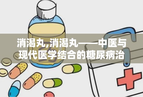 消渴丸,消渴丸——中医与现代医学结合的糖尿病治疗良药