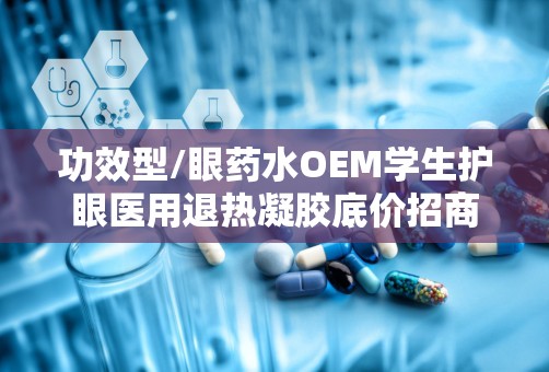 功效型/眼药水OEM学生护眼医用退热凝胶底价招商