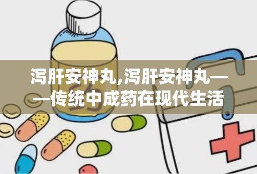 泻肝安神丸,泻肝安神丸——传统中成药在现代生活中的应用