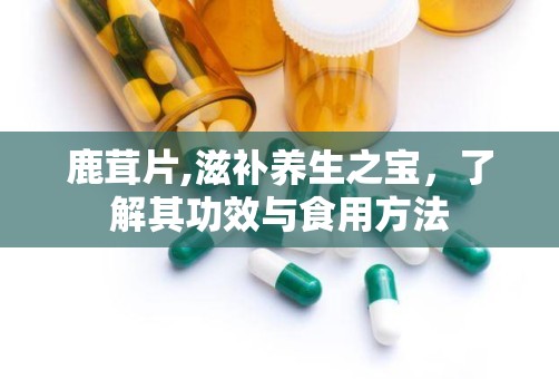 鹿茸片,滋补养生之宝，了解其功效与食用方法