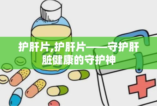 护肝片,护肝片——守护肝脏健康的守护神