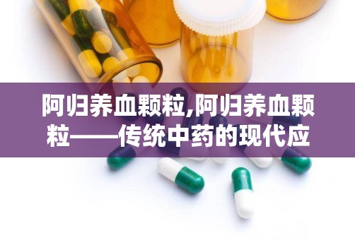 阿归养血颗粒,阿归养血颗粒——传统中药的现代应用