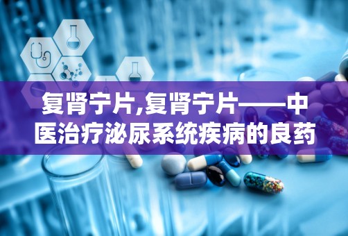 复肾宁片,复肾宁片——中医治疗泌尿系统疾病的良药