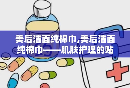 美后洁面纯棉巾,美后洁面纯棉巾——肌肤护理的贴心伴侣