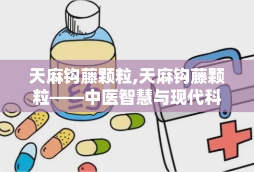 天麻钩藤颗粒,天麻钩藤颗粒——中医智慧与现代科技的结晶