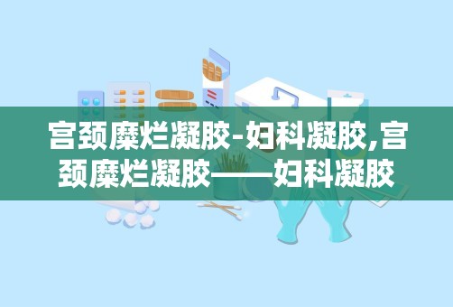 宫颈糜烂凝胶-妇科凝胶,宫颈糜烂凝胶——妇科凝胶的选择与使用指南