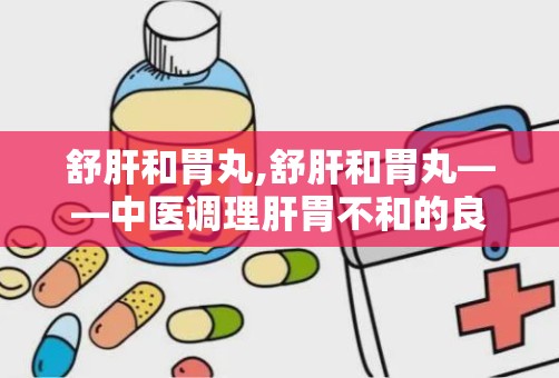 舒肝和胃丸,舒肝和胃丸——中医调理肝胃不和的良药