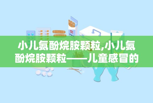 小儿氨酚烷胺颗粒,小儿氨酚烷胺颗粒——儿童感冒的贴心守护者