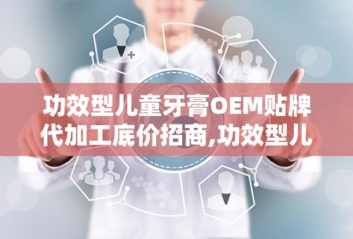 功效型儿童牙膏OEM贴牌代加工底价招商,功效型儿童牙膏OEM贴牌代加工，开启您的创业之路