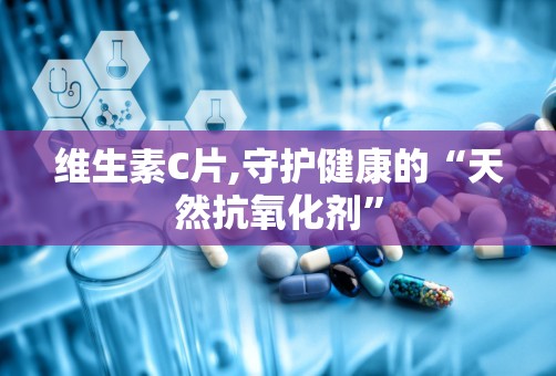 维生素C片,守护健康的“天然抗氧化剂”