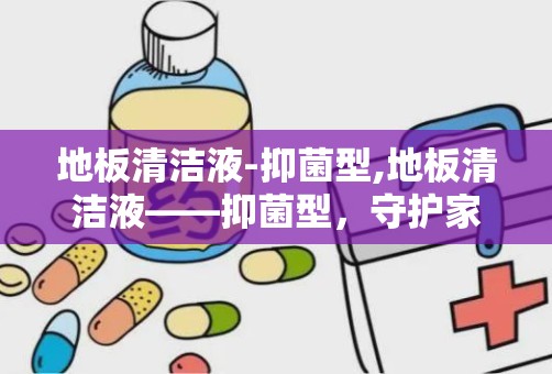 地板清洁液-抑菌型,地板清洁液——抑菌型，守护家庭健康防线