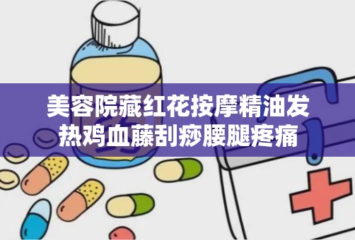 美容院藏红花按摩精油发热鸡血藤刮痧腰腿疼痛