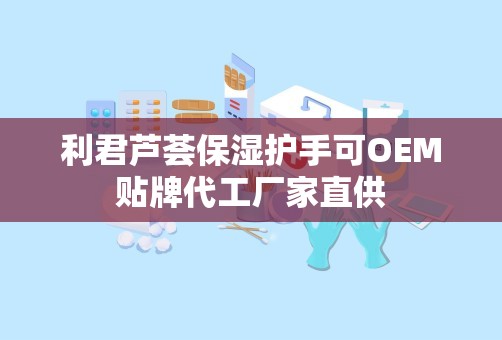 利君芦荟保湿护手可OEM贴牌代工厂家直供