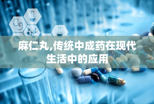 麻仁丸,传统中成药在现代生活中的应用