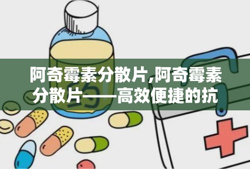 阿奇霉素分散片,阿奇霉素分散片——高效便捷的抗感染药物