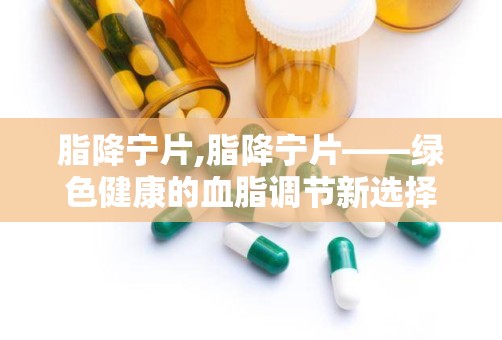 脂降宁片,脂降宁片——绿色健康的血脂调节新选择