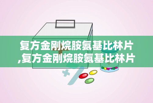 复方金刚烷胺氨基比林片,复方金刚烷胺氨基比林片——全面了解其成分、作用及使用方法