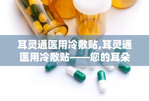 耳灵通医用冷敷贴,耳灵通医用冷敷贴——您的耳朵健康守护者