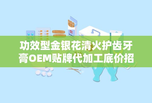 功效型金银花清火护齿牙膏OEM贴牌代加工底价招商