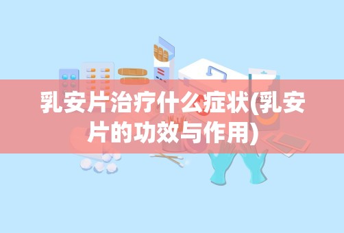 乳安片治疗什么症状(乳安片的功效与作用)