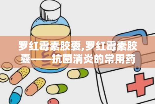 罗红霉素胶囊,罗红霉素胶囊——抗菌消炎的常用药物