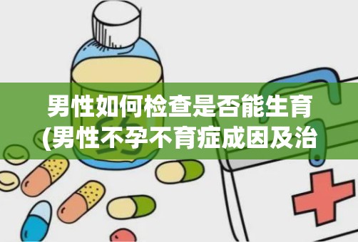 男性如何检查是否能生育(男性不孕不育症成因及治疗方法有哪些)