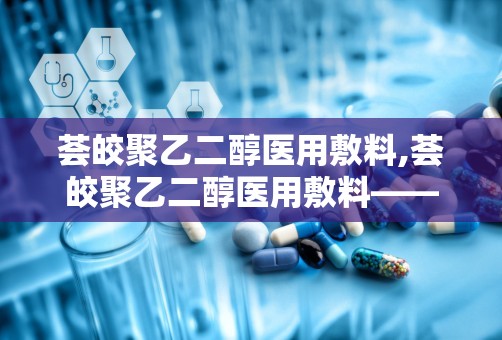 荟皎聚乙二醇医用敷料,荟皎聚乙二醇医用敷料——创新科技，呵护您的健康