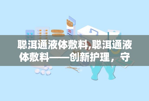 聪洱通液体敷料,聪洱通液体敷料——创新护理，守护健康