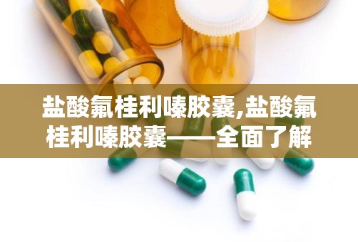 盐酸氟桂利嗪胶囊,盐酸氟桂利嗪胶囊——全面了解这款抗眩晕药物