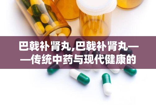 巴戟补肾丸,巴戟补肾丸——传统中药与现代健康的完美结合