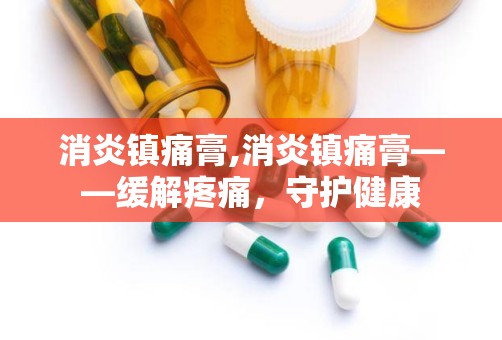 消炎镇痛膏,消炎镇痛膏——缓解疼痛，守护健康