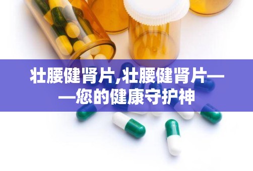 壮腰健肾片,壮腰健肾片——您的健康守护神