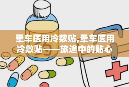 晕车医用冷敷贴,晕车医用冷敷贴——旅途中的贴心伴侣