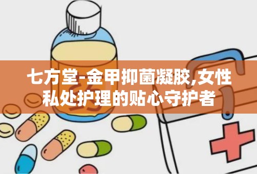 七方堂-金甲抑菌凝胶,女性私处护理的贴心守护者