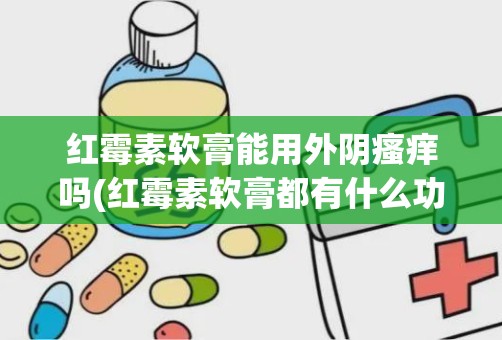 红霉素软膏能用外阴瘙痒吗(红霉素软膏都有什么功效)