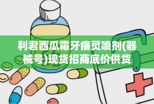 利君西瓜霜牙痛灵喷剂(器械号)现货招商底价供货