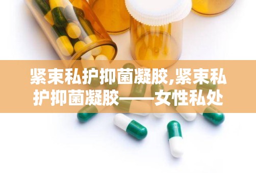 紧束私护抑菌凝胶,紧束私护抑菌凝胶——女性私处健康的守护者