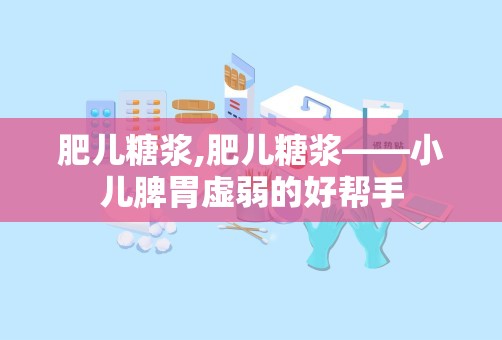 肥儿糖浆,肥儿糖浆——小儿脾胃虚弱的好帮手