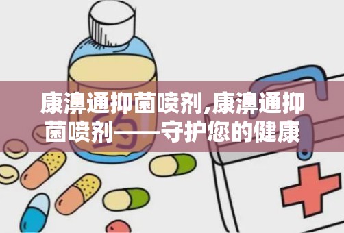 康濞通抑菌喷剂,康濞通抑菌喷剂——守护您的健康防线