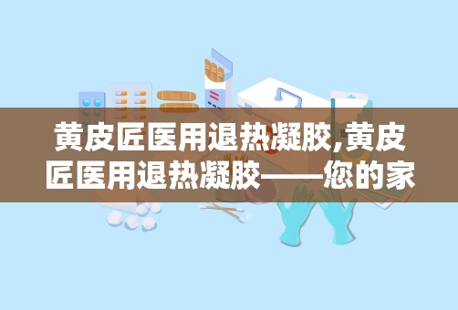 黄皮匠医用退热凝胶,黄皮匠医用退热凝胶——您的家庭常备退热良品