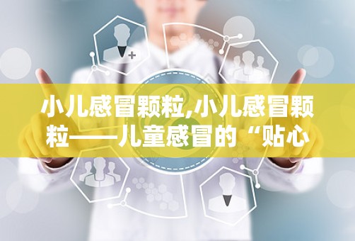 小儿感冒颗粒,小儿感冒颗粒——儿童感冒的“贴心小助手”