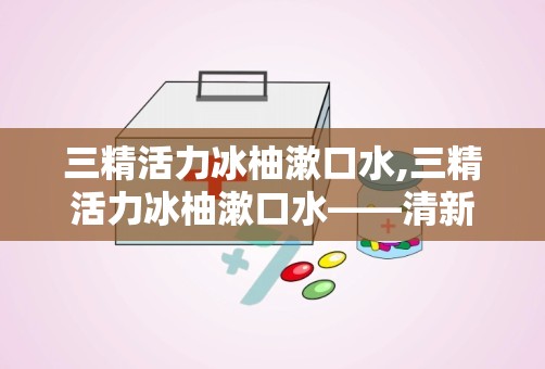 三精活力冰柚漱口水,三精活力冰柚漱口水——清新口气，焕发活力